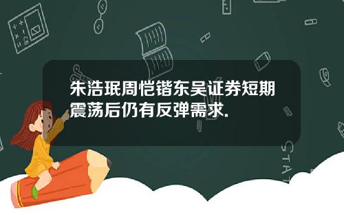 朱浩珉周恺锴东吴证券短期震荡后仍有反弹需求.