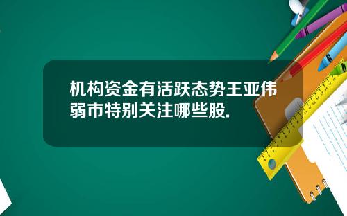 机构资金有活跃态势王亚伟弱市特别关注哪些股.