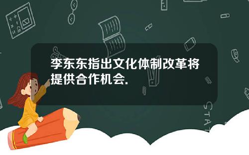 李东东指出文化体制改革将提供合作机会.