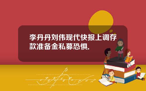 李丹丹刘伟现代快报上调存款准备金私募恐惧.