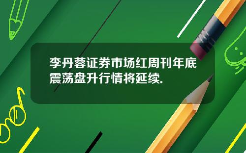 李丹蓉证券市场红周刊年底震荡盘升行情将延续.