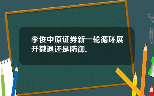 李俊中原证券新一轮循环展开撤退还是防御.