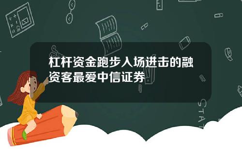 杠杆资金跑步入场进击的融资客最爱中信证券