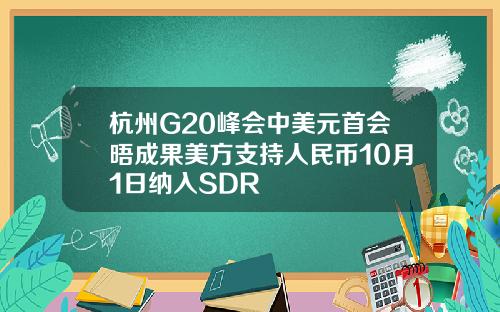 杭州G20峰会中美元首会晤成果美方支持人民币10月1日纳入SDR