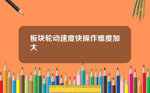 板块轮动速度快操作难度加大