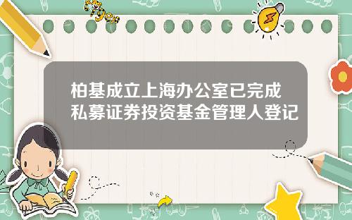 柏基成立上海办公室已完成私募证券投资基金管理人登记