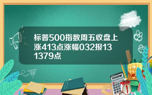 标普500指数周五收盘上涨413点涨幅032报131379点