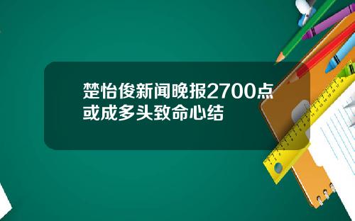 楚怡俊新闻晚报2700点或成多头致命心结