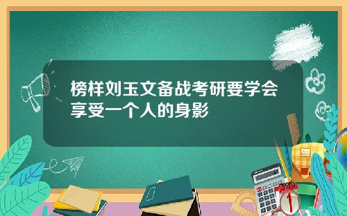 榜样刘玉文备战考研要学会享受一个人的身影