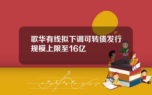 歌华有线拟下调可转债发行规模上限至16亿