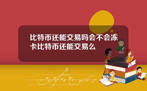 比特币还能交易吗会不会冻卡比特币还能交易么