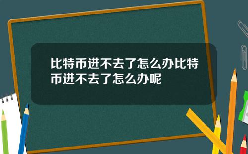 比特币进不去了怎么办比特币进不去了怎么办呢