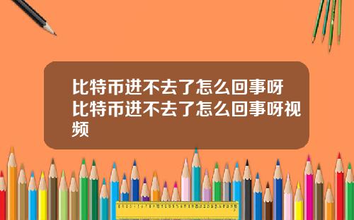 比特币进不去了怎么回事呀比特币进不去了怎么回事呀视频