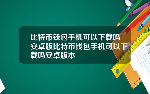 比特币钱包手机可以下载吗安卓版比特币钱包手机可以下载吗安卓版本