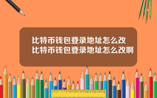 比特币钱包登录地址怎么改比特币钱包登录地址怎么改啊