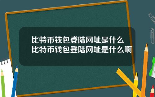 比特币钱包登陆网址是什么比特币钱包登陆网址是什么啊