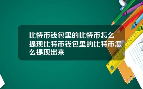 比特币钱包里的比特币怎么提现比特币钱包里的比特币怎么提现出来