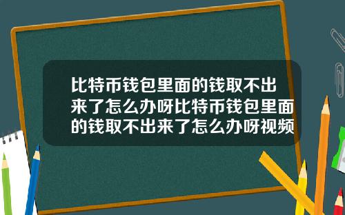 比特币钱包里面的钱取不出来了怎么办呀比特币钱包里面的钱取不出来了怎么办呀视频