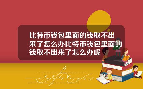 比特币钱包里面的钱取不出来了怎么办比特币钱包里面的钱取不出来了怎么办呢