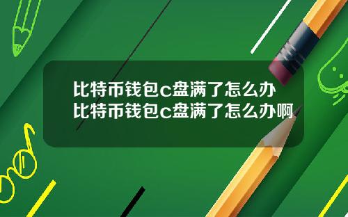 比特币钱包c盘满了怎么办比特币钱包c盘满了怎么办啊