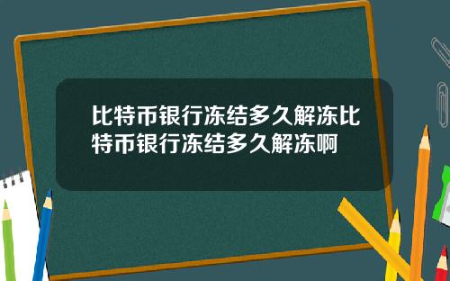 比特币银行冻结多久解冻比特币银行冻结多久解冻啊