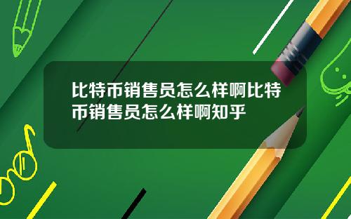 比特币销售员怎么样啊比特币销售员怎么样啊知乎