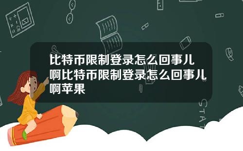 比特币限制登录怎么回事儿啊比特币限制登录怎么回事儿啊苹果