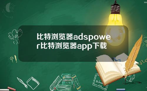 比特浏览器adspower比特浏览器app下载