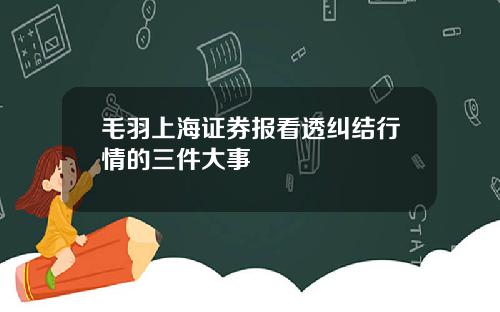 毛羽上海证券报看透纠结行情的三件大事