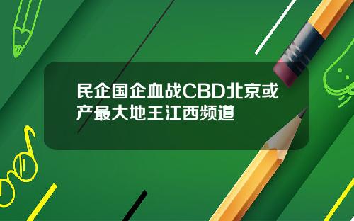 民企国企血战CBD北京或产最大地王江西频道