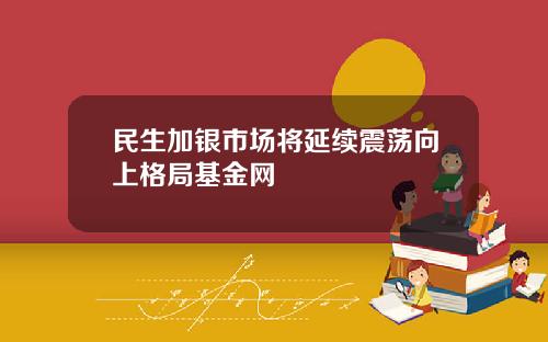 民生加银市场将延续震荡向上格局基金网