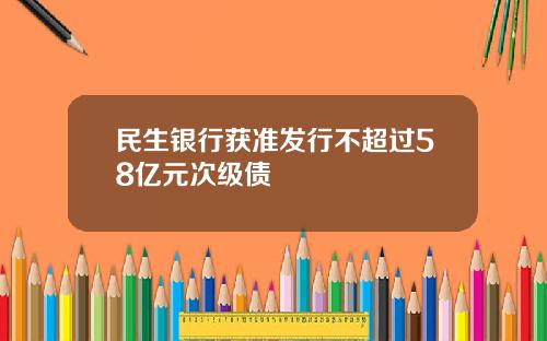 民生银行获准发行不超过58亿元次级债