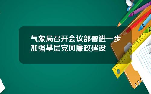 气象局召开会议部署进一步加强基层党风廉政建设