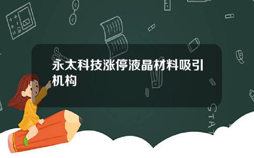 永太科技涨停液晶材料吸引机构