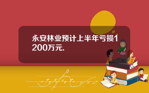 永安林业预计上半年亏损1200万元.