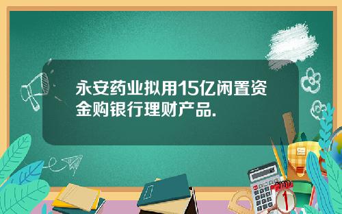 永安药业拟用15亿闲置资金购银行理财产品.