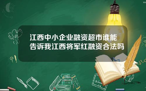 江西中小企业融资超市谁能告诉我江西将军红融资合法吗