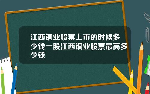 江西铜业股票上市的时候多少钱一股江西铜业股票最高多少钱