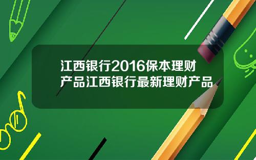 江西银行2016保本理财产品江西银行最新理财产品