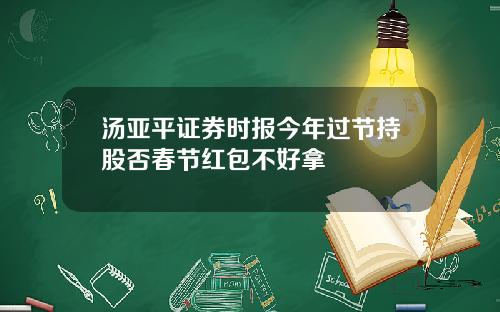 汤亚平证券时报今年过节持股否春节红包不好拿