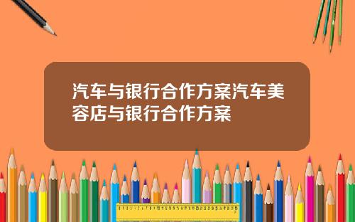 汽车与银行合作方案汽车美容店与银行合作方案