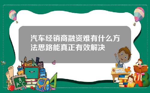 汽车经销商融资难有什么方法思路能真正有效解决