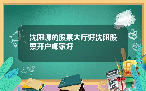 沈阳哪的股票大厅好沈阳股票开户哪家好