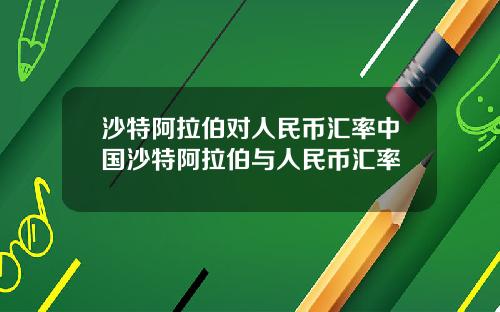 沙特阿拉伯对人民币汇率中国沙特阿拉伯与人民币汇率