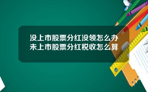 没上市股票分红没领怎么办未上市股票分红税收怎么算