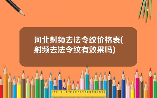 河北射频去法令纹价格表(射频去法令纹有效果吗)