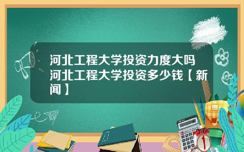 河北工程大学投资力度大吗河北工程大学投资多少钱【新闻】