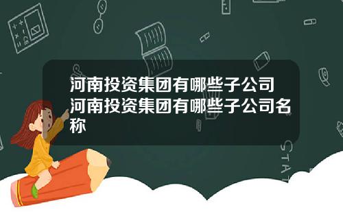 河南投资集团有哪些子公司河南投资集团有哪些子公司名称