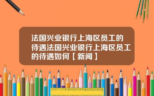 法国兴业银行上海区员工的待遇法国兴业银行上海区员工的待遇如何【新闻】