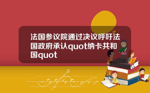 法国参议院通过决议呼吁法国政府承认quot纳卡共和国quot